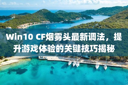 Win10 CF煙霧頭最新調(diào)法，提升游戲體驗(yàn)的關(guān)鍵技巧揭秘