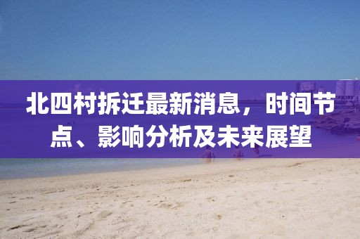 北四村拆遷最新消息，時(shí)間節(jié)點(diǎn)、影響分析及未來展望