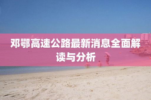 鄧鄂高速公路最新消息全面解讀與分析