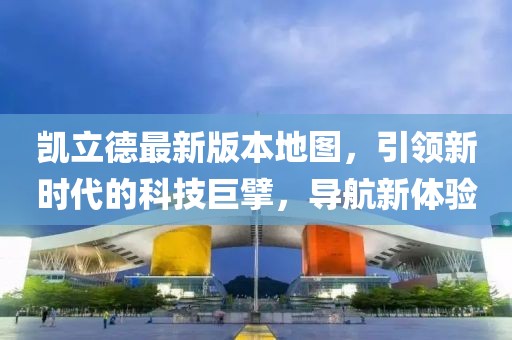 凱立德最新版本地圖，引領(lǐng)新時(shí)代的科技巨擘，導(dǎo)航新體驗(yàn)