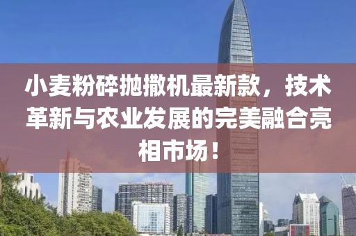 小麥粉碎拋撒機(jī)最新款，技術(shù)革新與農(nóng)業(yè)發(fā)展的完美融合亮相市場(chǎng)！