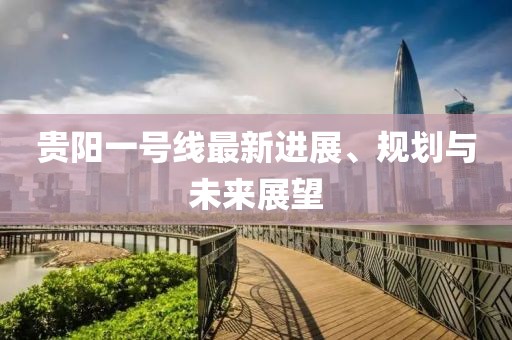 貴陽一號線最新進展、規(guī)劃與未來展望