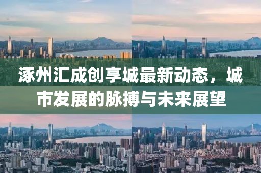 涿州匯成創(chuàng)享城最新動態(tài)，城市發(fā)展的脈搏與未來展望