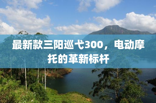 最新款三陽巡弋300，電動摩托的革新標桿