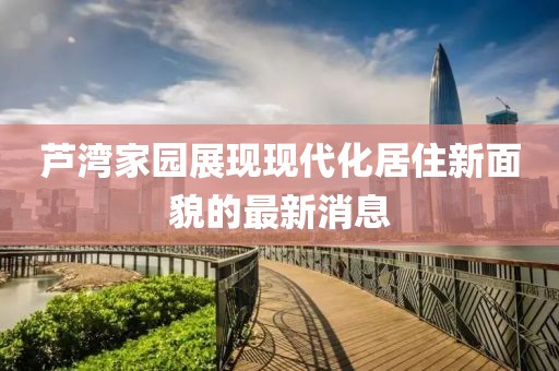 蘆灣家園展現(xiàn)現(xiàn)代化居住新面貌的最新消息