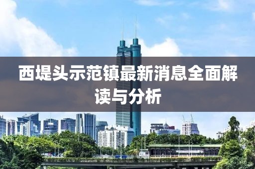西堤頭示范鎮(zhèn)最新消息全面解讀與分析
