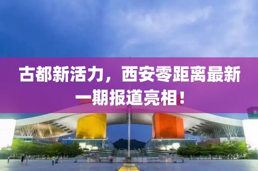 古都新活力，西安零距離最新一期報(bào)道亮相！