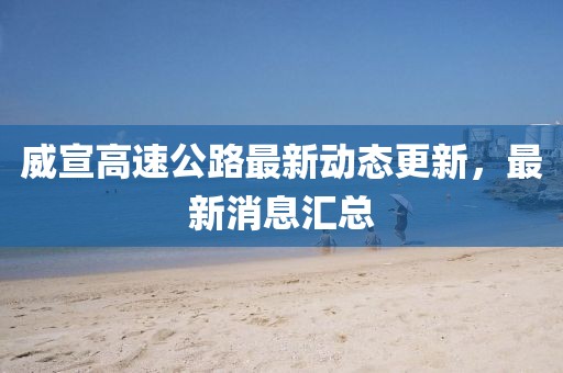 威宣高速公路最新動態(tài)更新，最新消息匯總