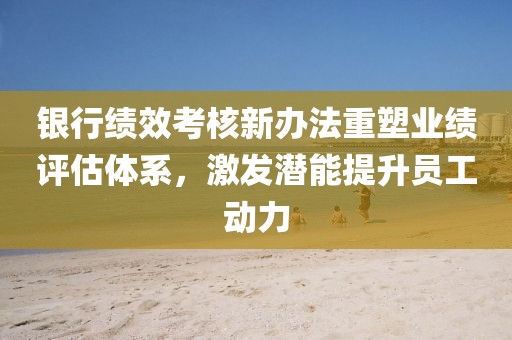 銀行績效考核新辦法重塑業(yè)績?cè)u(píng)估體系，激發(fā)潛能提升員工動(dòng)力