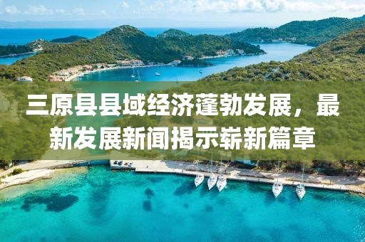 三原縣縣域經(jīng)濟蓬勃發(fā)展，最新發(fā)展新聞揭示嶄新篇章