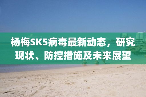 楊梅SK5病毒最新動態(tài)，研究現(xiàn)狀、防控措施及未來展望