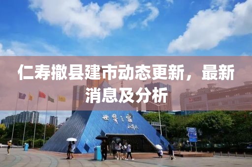 仁壽撤縣建市動(dòng)態(tài)更新，最新消息及分析