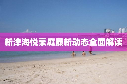 新津海悅豪庭最新動態(tài)全面解讀