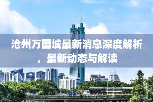 滄州萬國城最新消息深度解析，最新動態(tài)與解讀