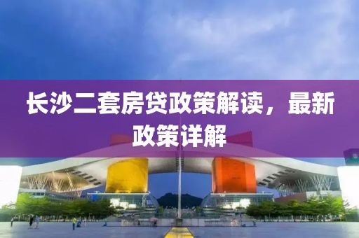長沙二套房貸政策解讀，最新政策詳解
