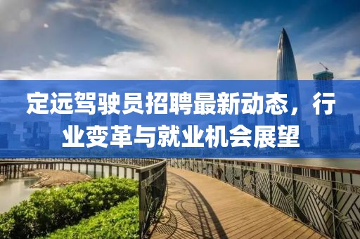 定遠(yuǎn)駕駛員招聘最新動(dòng)態(tài)，行業(yè)變革與就業(yè)機(jī)會(huì)展望