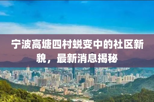 寧波高塘四村蛻變中的社區(qū)新貌，最新消息揭秘