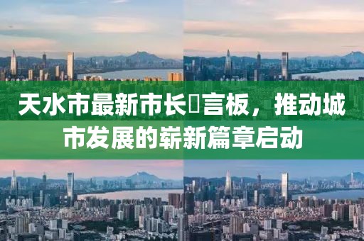 天水市最新市長畄言板，推動城市發(fā)展的嶄新篇章啟動