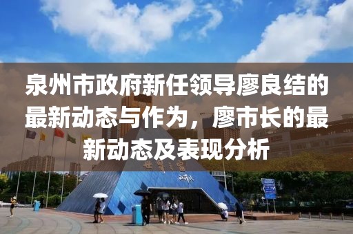 泉州市政府新任領(lǐng)導(dǎo)廖良結(jié)的最新動態(tài)與作為，廖市長的最新動態(tài)及表現(xiàn)分析