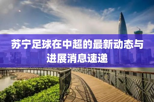蘇寧足球在中超的最新動態(tài)與進(jìn)展消息速遞