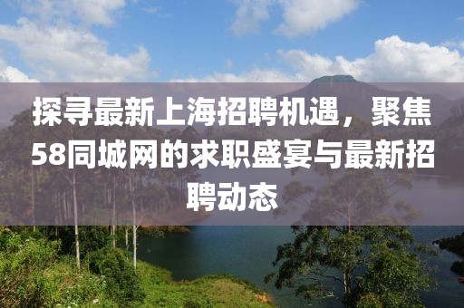 探尋最新上海招聘機(jī)遇，聚焦58同城網(wǎng)的求職盛宴與最新招聘動態(tài)
