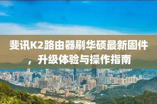斐訊K2路由器刷華碩最新固件，升級(jí)體驗(yàn)與操作指南