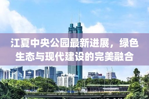 江夏中央公園最新進展，綠色生態(tài)與現(xiàn)代建設的完美融合