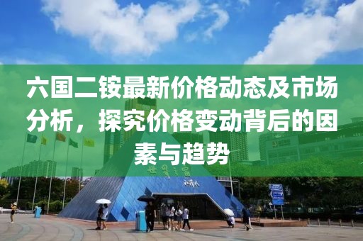 六國二銨最新價格動態(tài)及市場分析，探究價格變動背后的因素與趨勢