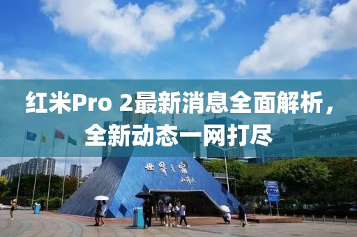 紅米Pro 2最新消息全面解析，全新動態(tài)一網(wǎng)打盡