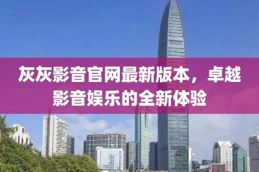 灰灰影音官網(wǎng)最新版本，卓越影音娛樂的全新體驗