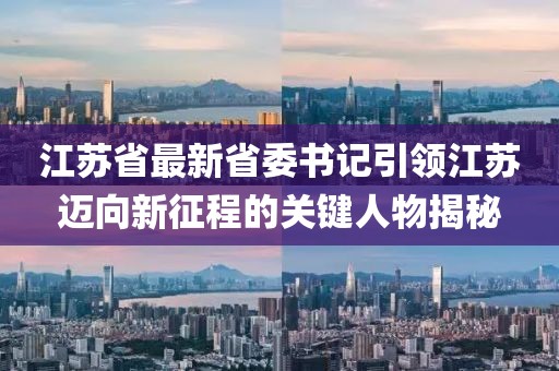 江蘇省最新省委書記引領(lǐng)江蘇邁向新征程的關(guān)鍵人物揭秘