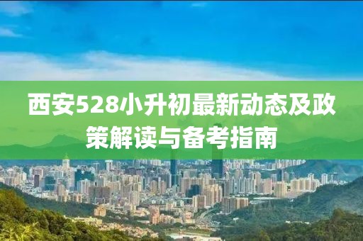 西安528小升初最新動(dòng)態(tài)及政策解讀與備考指南