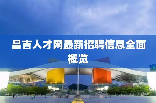 昌吉人才網(wǎng)最新招聘信息全面概覽