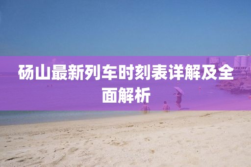 碭山最新列車時刻表詳解及全面解析