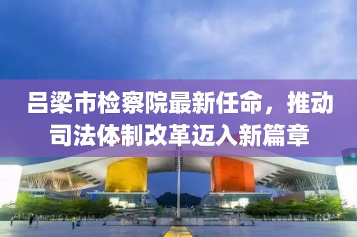 呂梁市檢察院最新任命，推動司法體制改革邁入新篇章