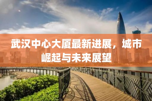 武漢中心大廈最新進展，城市崛起與未來展望