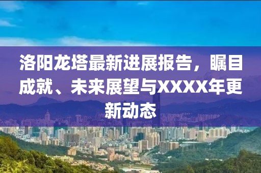 洛陽龍塔最新進展報告，矚目成就、未來展望與XXXX年更新動態(tài)