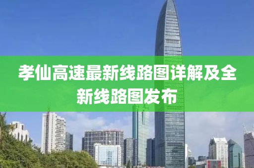 孝仙高速最新線路圖詳解及全新線路圖發(fā)布