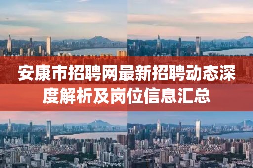 安康市招聘網(wǎng)最新招聘動態(tài)深度解析及崗位信息匯總