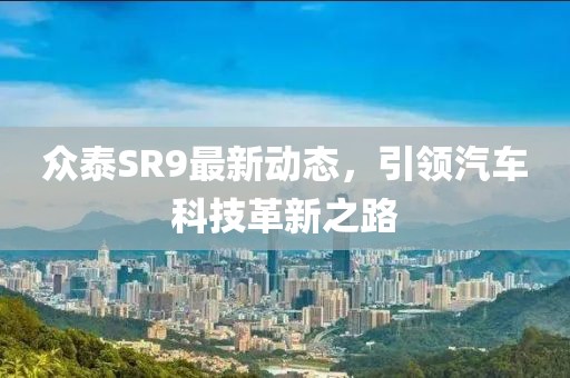 眾泰SR9最新動態(tài)，引領(lǐng)汽車科技革新之路