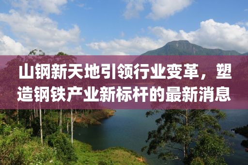 山鋼新天地引領(lǐng)行業(yè)變革，塑造鋼鐵產(chǎn)業(yè)新標(biāo)桿的最新消息
