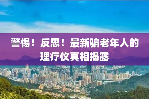 警惕！反思！最新騙老年人的理療儀真相揭露