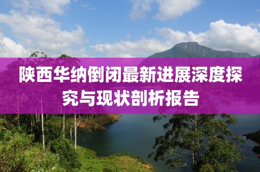 陜西華納倒閉最新進(jìn)展深度探究與現(xiàn)狀剖析報(bào)告
