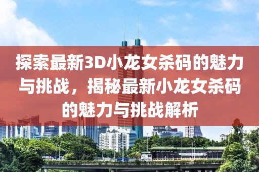 探索最新3D小龍女殺碼的魅力與挑戰(zhàn)，揭秘最新小龍女殺碼的魅力與挑戰(zhàn)解析