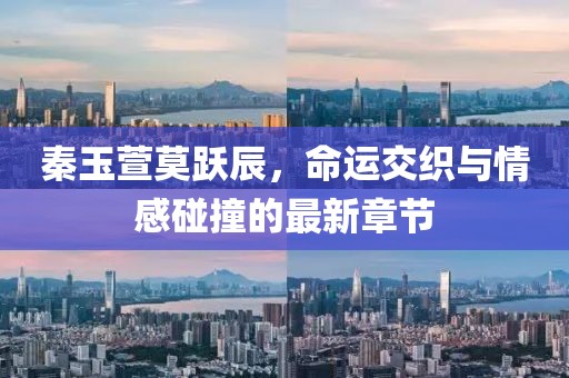 秦玉萱莫躍辰，命運(yùn)交織與情感碰撞的最新章節(jié)