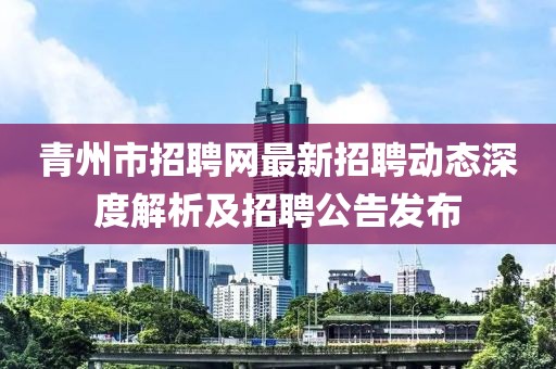 青州市招聘網(wǎng)最新招聘動(dòng)態(tài)深度解析及招聘公告發(fā)布