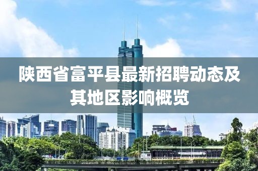 陜西省富平縣最新招聘動態(tài)及其地區(qū)影響概覽