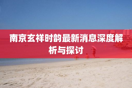 南京玄祥時韻最新消息深度解析與探討