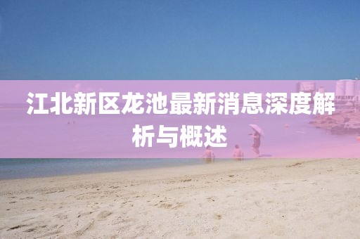 江北新區(qū)龍池最新消息深度解析與概述