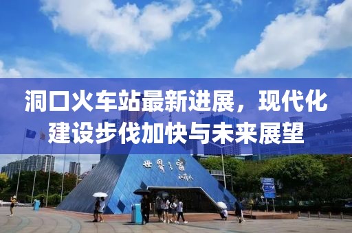 洞口火車站最新進(jìn)展，現(xiàn)代化建設(shè)步伐加快與未來展望
